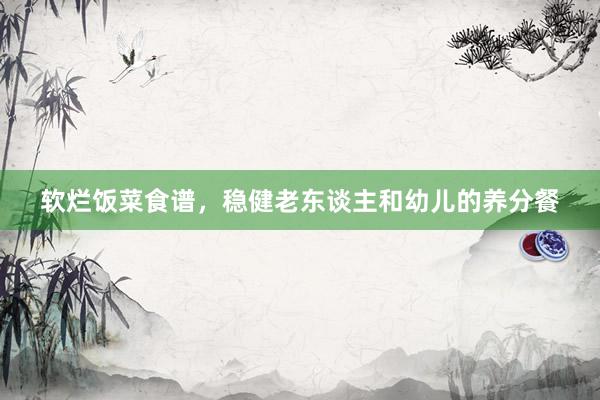 软烂饭菜食谱，稳健老东谈主和幼儿的养分餐